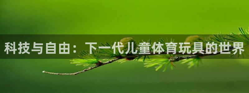 五星体育微电视：科技与自由：下一代儿童体育玩具的世界