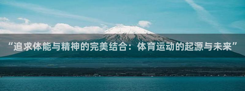 五星体育欢乐三打一：“追求体能与精神的完美结合：体育运动的起源与未来”