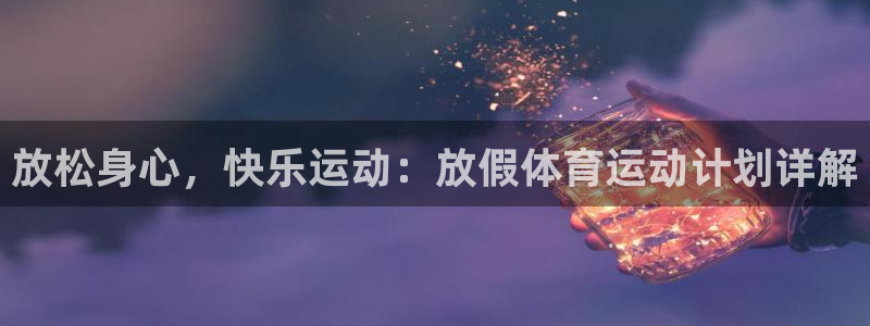 五星体育f1：放松身心，快乐运动：放假体育运动计划详解
