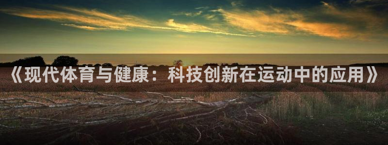 五星体育张效玮：《现代体育与健康：科技创新在运动中的应用》