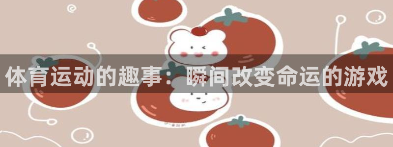 五星体育公司：体育运动的趣事：瞬间改变命运的游戏