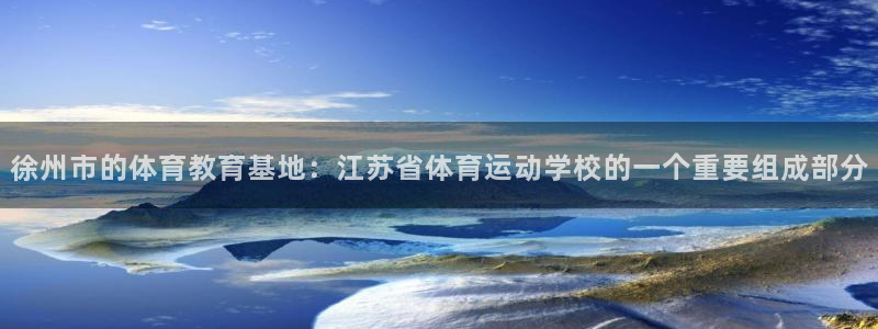 五星体育张效玮：徐州市的体育教育基地：江苏省体育运动学校的一个重要组成部分